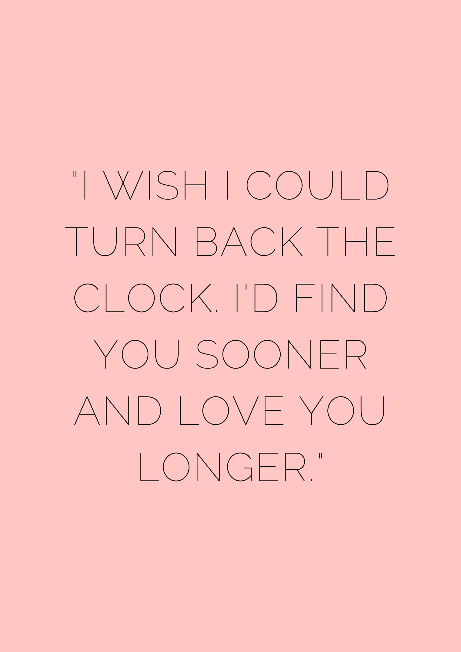 I wish I could turn back the clock. I_d find you sooner and love you